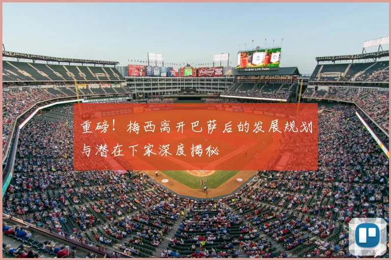 重磅!梅西离开巴萨后的发展规划与潜在下家深度揭秘