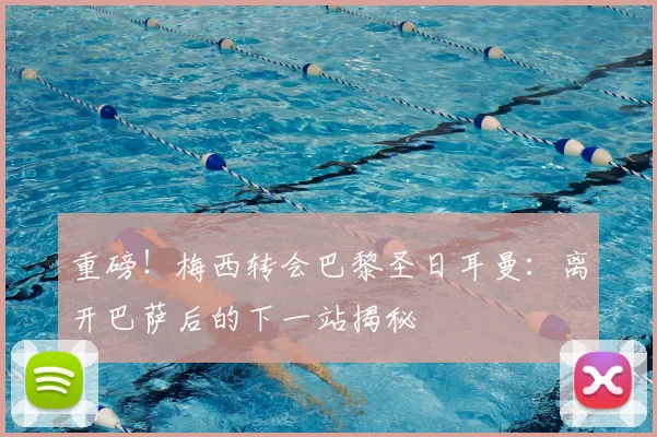 重磅!梅西转会巴黎圣日耳曼:离开巴萨后的下一站揭秘