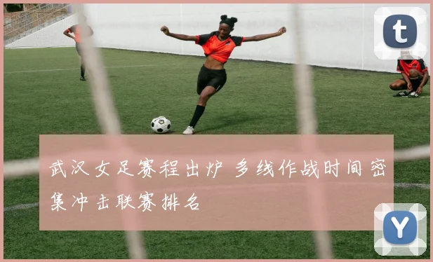 武汉女足赛程出炉 多线作战时间密集冲击联赛排名