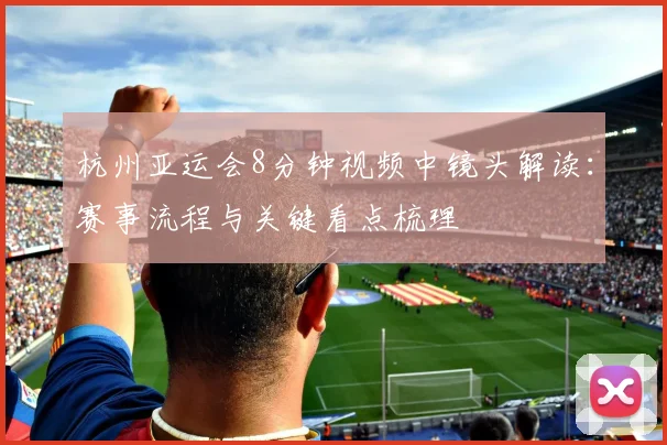 杭州亚运会8分钟视频中镜头解读：赛事流程与关键看点梳理