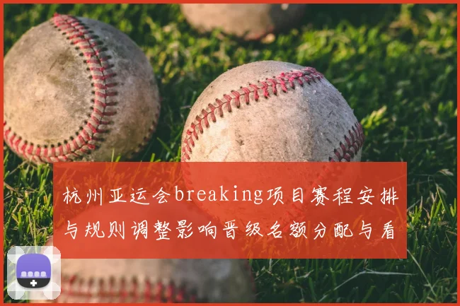杭州亚运会breaking项目赛程安排与规则调整影响晋级名额分配与看点