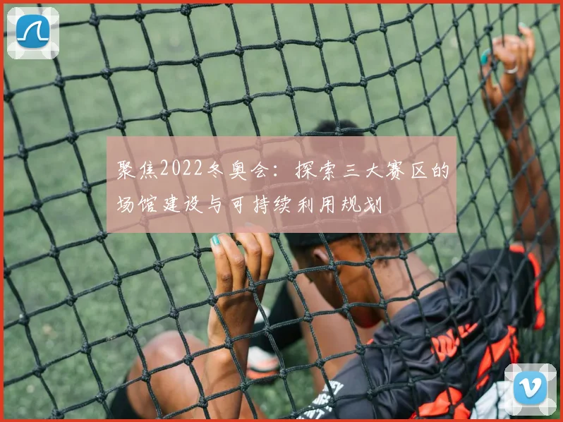聚焦2022冬奥会：探索三大赛区的场馆建设与可持续利用规划