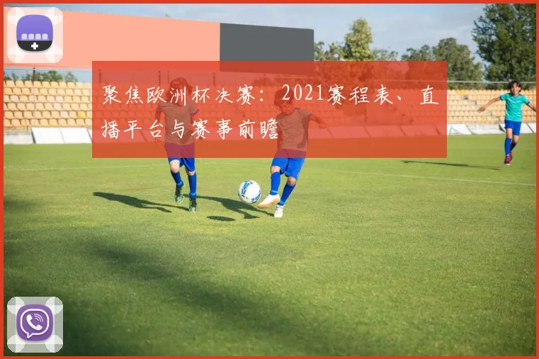 聚焦欧洲杯决赛：2021赛程表、直播平台与赛事前瞻